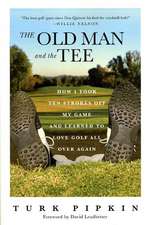 The Old Man and the Tee: How I Took Ten Strokes Off My Game and Learned to Love Golf All Over Again