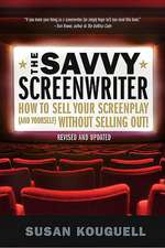 The Savvy Screenwriter: How to Sell Your Screenplay (and Yourself) Without Selling Out!