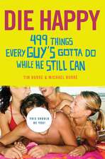 Die Happy: 499 Things Every Guy's Gotta Do While He Still Can