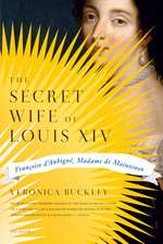 The Secret Wife of Louis XIV: Francoise D'Aubigne, Madame de Maintenon