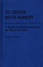 To Serve with Honor: A Treatise on Military Ethics and the Way of the Soldier