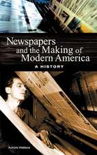 Newspapers and the Making of Modern America: A History