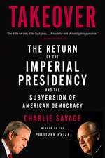 Takeover: The Return of the Imperial Presidency and the Subversion of American Democracy