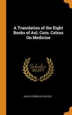 A Translation of the Eight Books of Aul. Corn. Celsus On Medicine