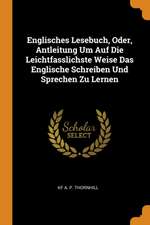 Englisches Lesebuch, Oder, Antleitung Um Auf Die Leichtfasslichste Weise Das Englische Schreiben Und Sprechen Zu Lernen