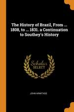 The History of Brazil, from ... 1808, to ... 1831. a Continuation to Southey's History