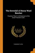 The Downfall of Henry Ward Beecher: Theodore Tilton's Full Statement of the Great Preacher's Guilt..