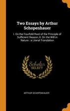 Two Essays by Arthur Schopenhauer: I. On the Fourfold Root of the Principle of Sufficient Reason, II. On the Will in Nature: a Literal Translation