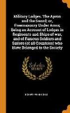 Military Lodges. The Apron and the Sword; or, Freemasonry Under Arms; Being an Account of Lodges in Regiments and Ships of war, and of Famous Soldiers