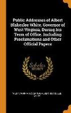 Public Addresses of Albert Blakeslee White, Governor of West Virginia, During his Term of Office. Including Proclamations and Other Official Papers