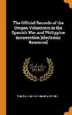 The Official Records of the Oregon Volunteers in the Spanish War and Philippine Insurrection [electronic Resource]