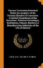 Tacoma Illustrated; Published Under the Auspices of the Tacoma Chamber of Commerce. A Careful Compilation of the Resources, Terminal Advantages, Insti