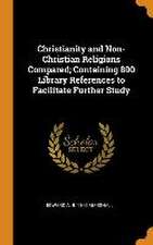 Christianity and Non-Christian Religions Compared; Containing 800 Library References to Facilitate Further Study