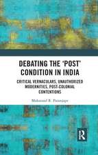 Debating the 'Post' Condition in India: Critical Vernaculars, Unauthorized Modernities, Post-Colonial Contentions