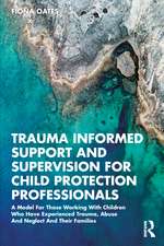 Trauma Informed Support and Supervision for Child Protection Professionals: A Model For Those Working With Children Who Have Experienced Trauma, Abuse And Neglect And Their Families