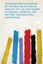 Tecumseh and the Prophet of the West, an Historical Tragedy. the Life and History of General Harrison. and the First Oration Upon ... Shakespeare