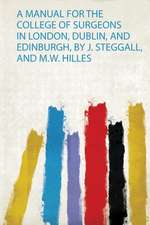 A Manual for the College of Surgeons in London, Dublin, and Edinburgh, by J. Steggall, and M.W. Hilles