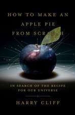 How to Make an Apple Pie from Scratch: In Search of the Recipe for Our Universe, from the Origins of Atoms to the Big Bang