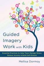 Guided Imagery Work with Kids – Essential Practices to Help Them Manage Stress, Reduce Anxiety & Build Self–Esteem