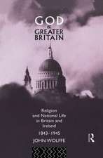 God and Greater Britain: Religion and National Life in Britain and Ireland, 1843-1945