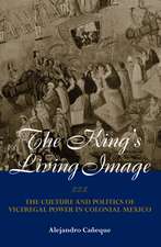 The King's Living Image: The Culture and Politics of Viceregal Power in Colonial Mexico