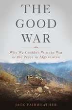 The Good War: Why We Couldnt Win the War or the Peace in Afghanistan