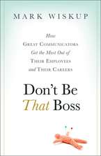 Don′t Be That Boss – How Great Communicators Get the Most Out of Their Employees and Their Careers