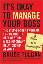 It′s Okay to Manage Your Boss – The Step–by–Step Program for Making the Best of Your Most Important Relationship at Work