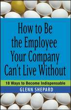 How to Be the Employee Your Company Can′t Live Without – 18 Ways to Become Indispensable