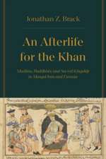 An Afterlife for the Khan – Muslims, Buddhists, and Sacred Kingship in Mongol Iran and Eurasia