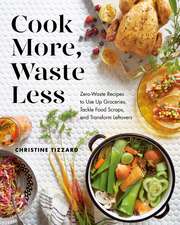 Cook More, Waste Less: Zero-Waste Recipes to Use Up Groceries, Tackle Food Scraps, and Transform Leftovers