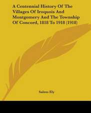 A Centennial History Of The Villages Of Iroquois And Montgomery And The Township Of Concord, 1818 To 1918 (1918)