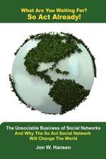 What Are You Waiting For? So ACT Already!(the Unsociable Business of Social Networking and Why the So ACT Social Network Will Change the World)