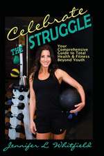 Celebrate The Struggle: Your Comprehensive Guide To Total Health And Fitness Beyond Youth