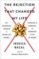 The Rejection That Changed My Life: 25+ Powerful Women on Being Let Down, Turning It Around, and Burning It Up at Work