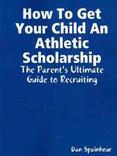 How to Get Your Child an Athletic Scholarship: The Parent's Ultimate Guide to Recruiting