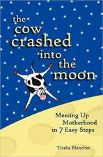 The Cow Crashed Into the Moon: Messing Up Motherhood in 7 Easy Steps