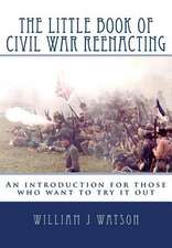 The Little Book of Civil War Reenacting: An Introduction for Those Who Want to Try It Out