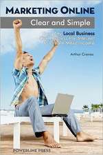 Marketing Online, Clear and Simple: How Any Local Business Can Harness the Internet to Create More Income