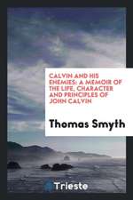 Calvin and His Enemies: A Memoir of the Life, Character and Principles of John Calvin