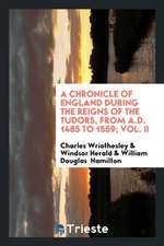 A Chronicle of England During the Reigns of the Tudors, from A.D. 1485 to 1559