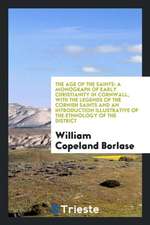 The Age of the Saints: A Monograph of Early Christianity in Cornwall, with the Legends of the ...