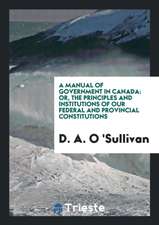 A Manual of Government in Canada: Or, the Principles and Institutions of Our ...