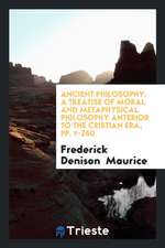 Ancient Philosophy: A Treatise of Moral and Metaphysical Philosophy Anterior to the Cristian Era, Pp. 1-260