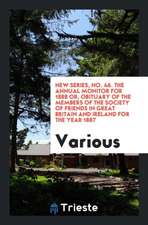 New Series, No. 46. the Annual Monitor for 1888 Or, Obituary of the Members of the Society of Friends in Great Britain and Ireland for the Year 1887
