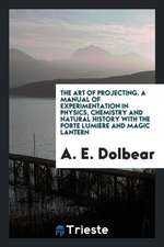 The Art of Projecting. a Manual of Experimentation in Physics, Chemistry and Natural History with the Porte Lumiere and Magic Lantern