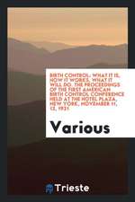 Birth Control: What It Is, How It Works, What It Will Do. the Proceedings of the First American Birth Control Conference Held at the