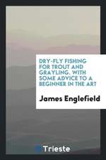 Dry-Fly Fishing for Trout and Grayling. with Some Advice to a Beginner in the Art