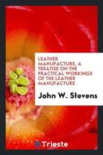 Leather Manufacture: A Treatise on the Practical Workings of the Leather Manufacture: Including Oil Shoe Grain, Imitation Goat and Calf ...