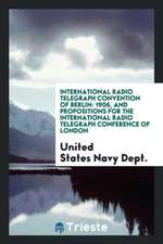 International Radio Telegraph Convention of Berlin: 1906, and Propositions for the International Radio Telegraph Conference of London